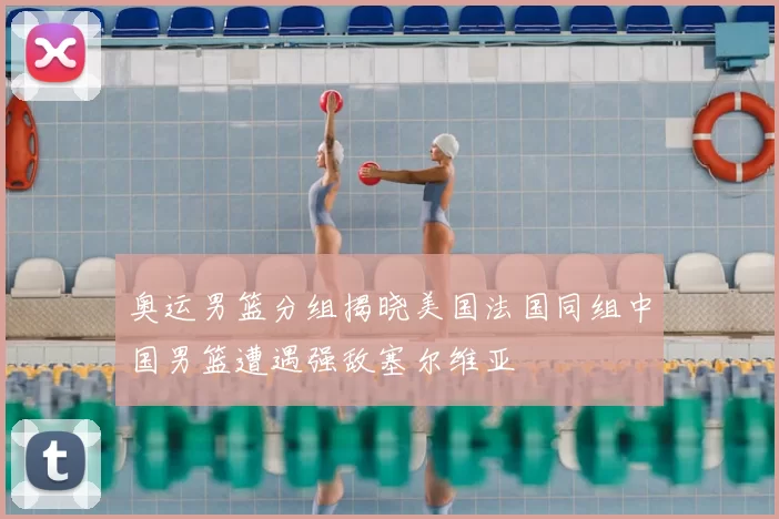 奥运男篮分组揭晓美国法国同组中国男篮遭遇强敌塞尔维亚