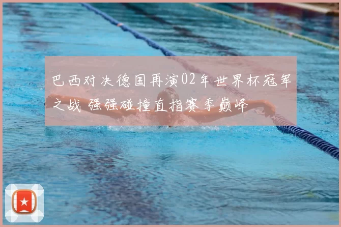 巴西对决德国再演02年世界杯冠军之战 强强碰撞直指赛季巅峰