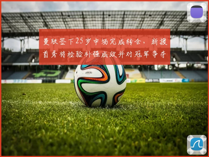 曼联签下25岁中场完成转会，新援首秀将检验补强成效并对冠军争夺影响