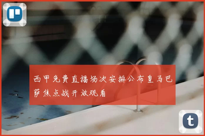 西甲免费直播场次安排公布皇马巴萨焦点战开放观看
