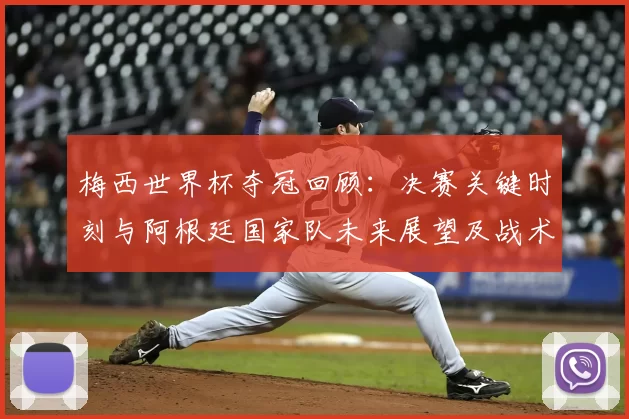 梅西世界杯夺冠回顾：决赛关键时刻与阿根廷国家队未来展望及战术交替