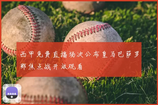 西甲免费直播场次公布皇马巴萨罗那焦点战开放观看