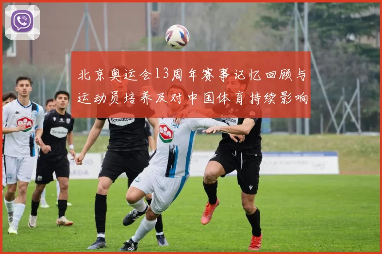 北京奥运会13周年赛事记忆回顾与运动员培养及对中国体育持续影响解读