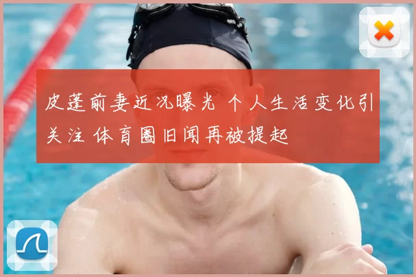 皮蓬前妻近况曝光 个人生活变化引关注 体育圈旧闻再被提起