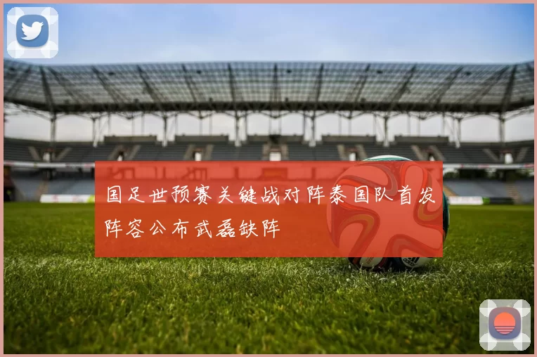 国足世预赛关键战对阵泰国队首发阵容公布武磊缺阵