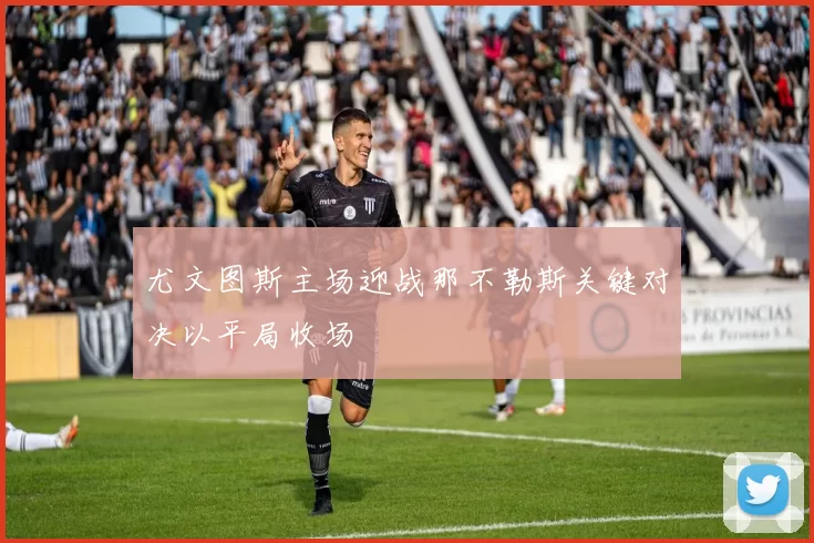 尤文图斯主场迎战那不勒斯关键对决以平局收场