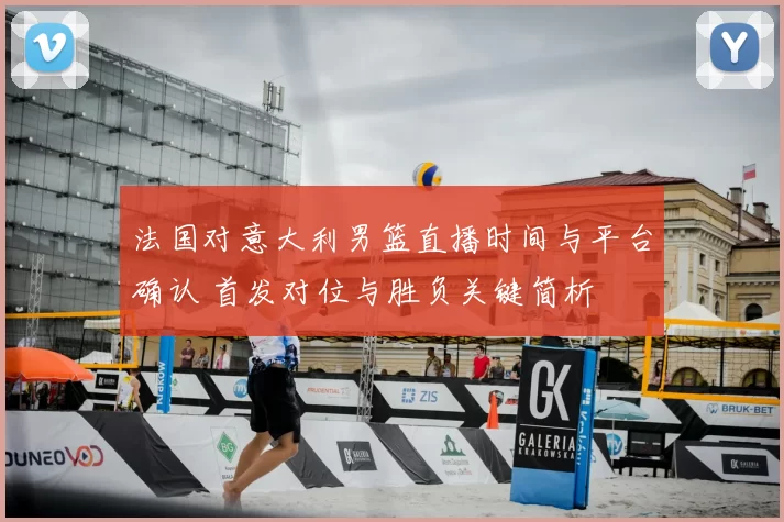 法国对意大利男篮直播时间与平台确认 首发对位与胜负关键简析