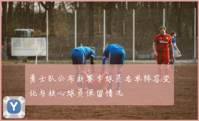 勇士队公布新赛季球员名单阵容变化与核心球员保留情况