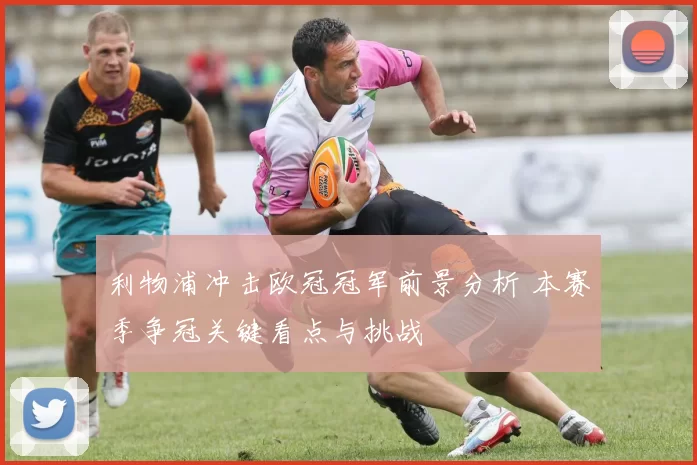 利物浦冲击欧冠冠军前景分析 本赛季争冠关键看点与挑战
