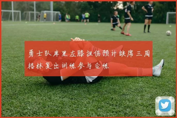 勇士队库里左膝扭伤预计缺席三周格林复出训练参与合练