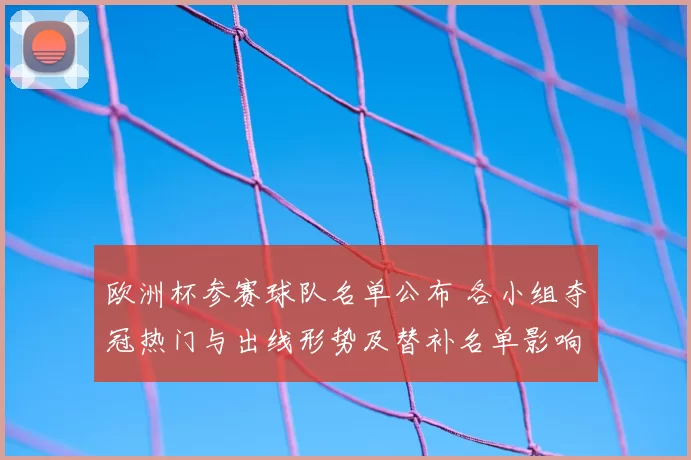 欧洲杯参赛球队名单公布 各小组夺冠热门与出线形势及替补名单影响解析