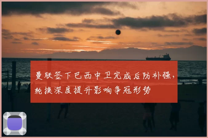 曼联签下巴西中卫完成后防补强，轮换深度提升影响争冠形势