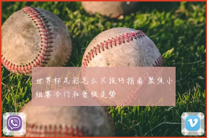 世界杯足彩怎么买技巧指南 聚焦小组赛冷门和晋级走势