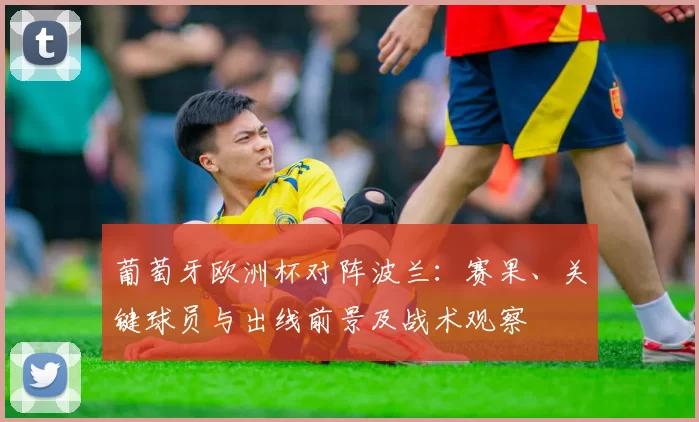 葡萄牙欧洲杯对阵波兰：赛果、关键球员与出线前景及战术观察