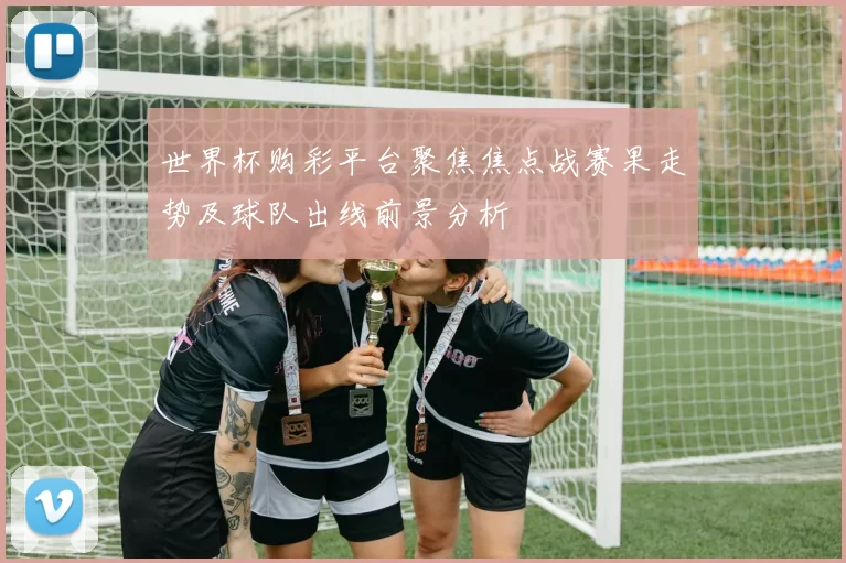 世界杯购彩平台聚焦焦点战赛果走势及球队出线前景分析