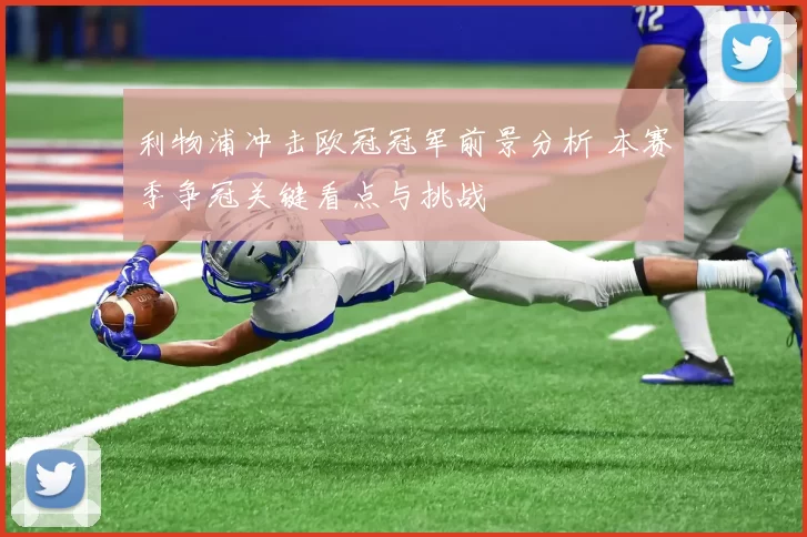 利物浦冲击欧冠冠军前景分析 本赛季争冠关键看点与挑战
