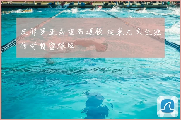 皮耶罗正式宣布退役 结束尤文生涯传奇将留球坛