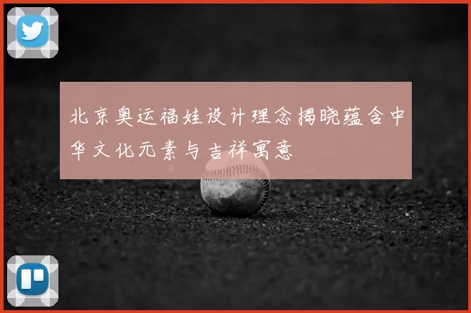 北京奥运福娃设计理念揭晓蕴含中华文化元素与吉祥寓意