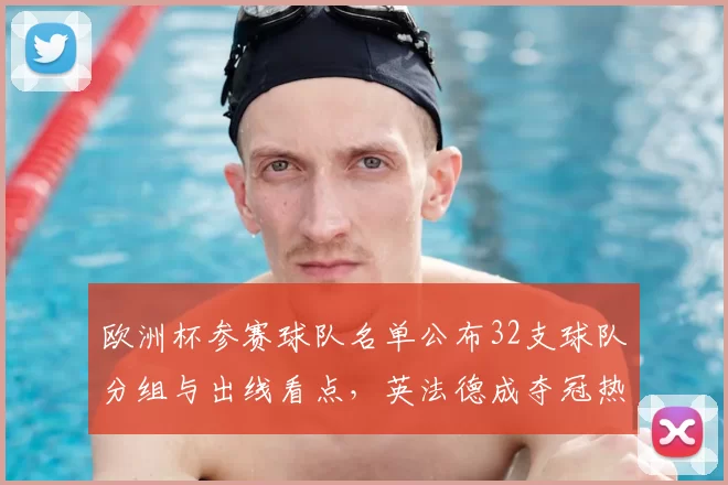 欧洲杯参赛球队名单公布32支球队分组与出线看点，英法德成夺冠热门