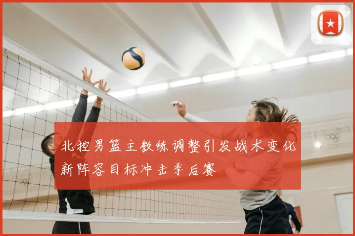 北控男篮主教练调整引发战术变化新阵容目标冲击季后赛