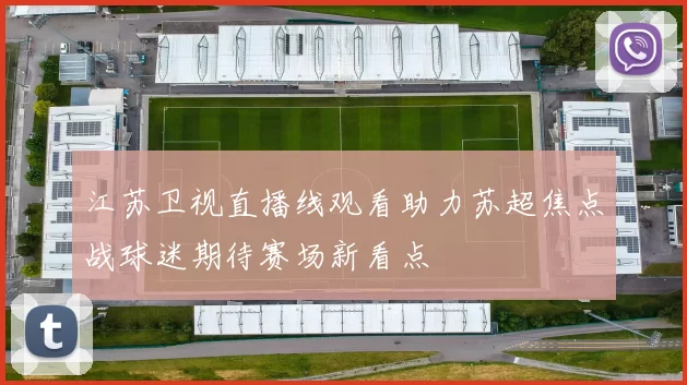 江苏卫视直播线观看助力苏超焦点战球迷期待赛场新看点