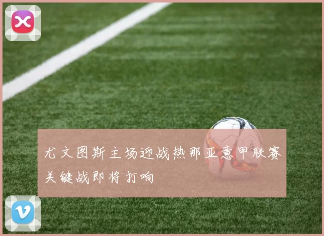 尤文图斯主场迎战热那亚意甲联赛关键战即将打响