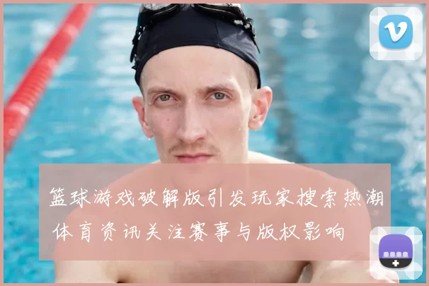 篮球游戏破解版引发玩家搜索热潮 体育资讯关注赛事与版权影响