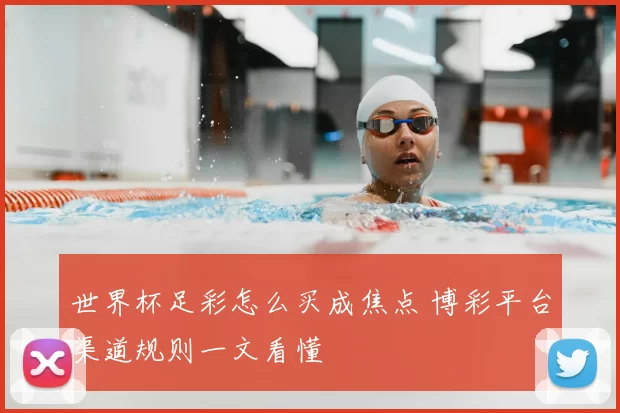 世界杯足彩怎么买成焦点 博彩平台渠道规则一文看懂