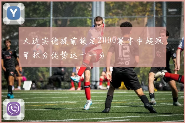 大连实德提前锁定2000赛季中超冠军积分优势达十一分