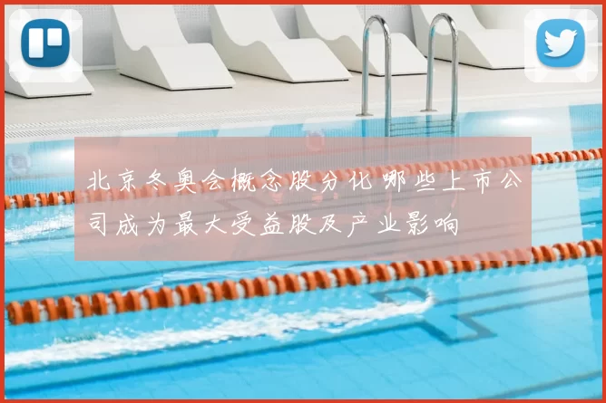 北京冬奥会概念股分化 哪些上市公司成为最大受益股及产业影响