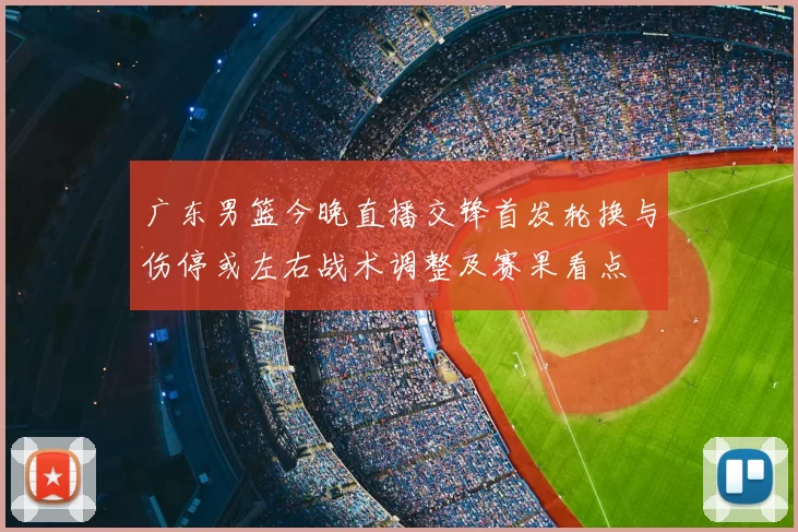 广东男篮今晚直播交锋首发轮换与伤停或左右战术调整及赛果看点