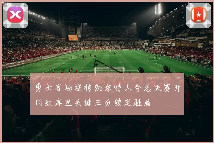 勇士客场逆转凯尔特人夺总决赛开门红库里关键三分锁定胜局