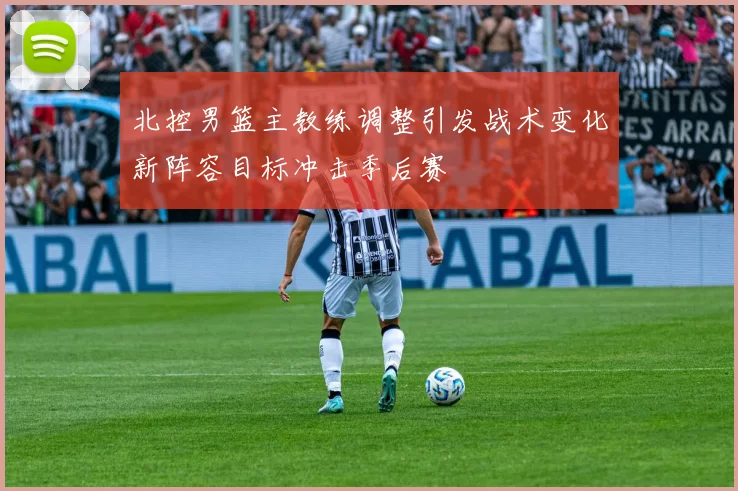 北控男篮主教练调整引发战术变化新阵容目标冲击季后赛