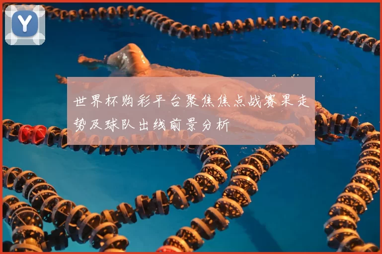 世界杯购彩平台聚焦焦点战赛果走势及球队出线前景分析