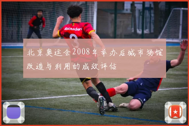 北京奥运会2008年举办后城市场馆改造与利用的成效评估