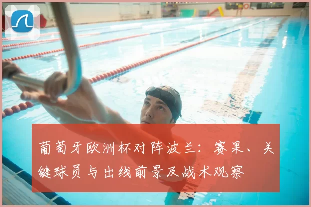 葡萄牙欧洲杯对阵波兰：赛果、关键球员与出线前景及战术观察