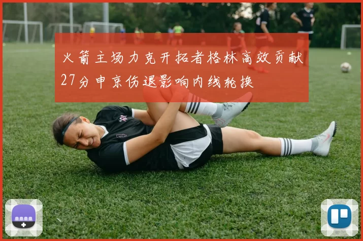 火箭主场力克开拓者格林高效贡献27分申京伤退影响内线轮换