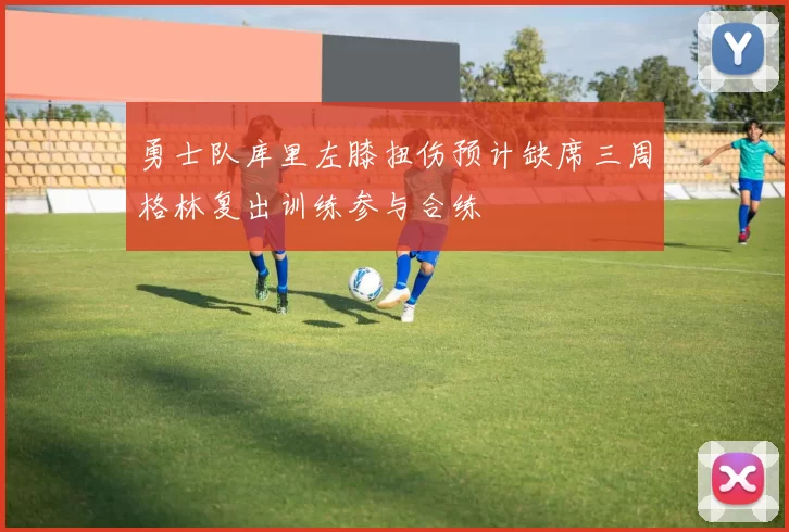 勇士队库里左膝扭伤预计缺席三周格林复出训练参与合练