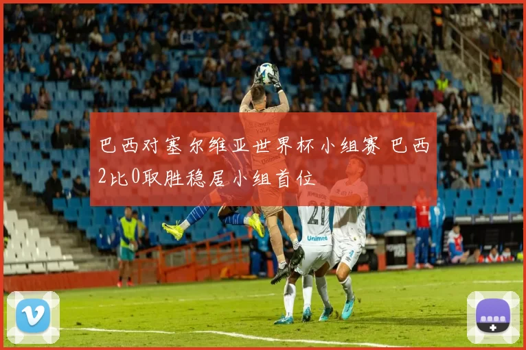 巴西对塞尔维亚世界杯小组赛 巴西2比0取胜稳居小组首位