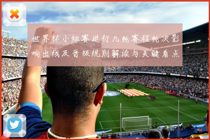 世界杯小组赛进行几轮赛程轮次影响出线及晋级规则解读与关键看点