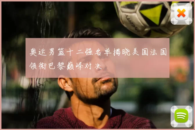 奥运男篮十二强名单揭晓美国法国领衔巴黎巅峰对决