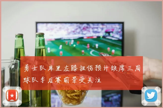 勇士队库里左膝扭伤预计缺席三周球队季后赛前景受关注