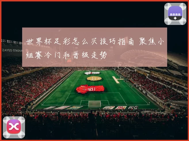 世界杯足彩怎么买技巧指南 聚焦小组赛冷门和晋级走势