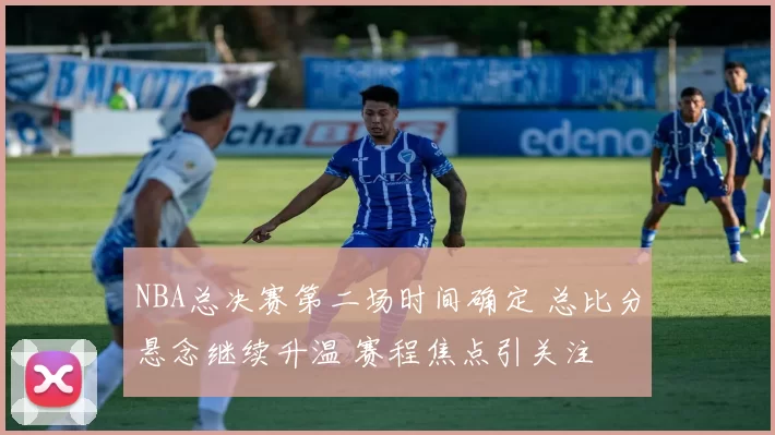 NBA总决赛第二场时间确定 总比分悬念继续升温 赛程焦点引关注