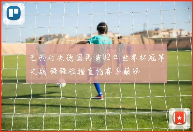 巴西对决德国再演02年世界杯冠军之战 强强碰撞直指赛季巅峰