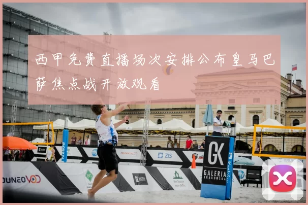 西甲免费直播场次安排公布皇马巴萨焦点战开放观看